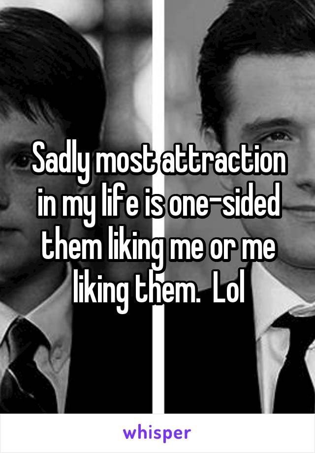 Sadly most attraction in my life is one-sided them liking me or me liking them.  Lol