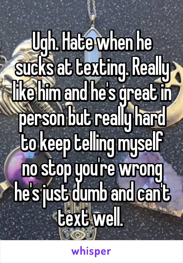 Ugh. Hate when he sucks at texting. Really like him and he's great in person but really hard to keep telling myself no stop you're wrong he's just dumb and can't text well. 