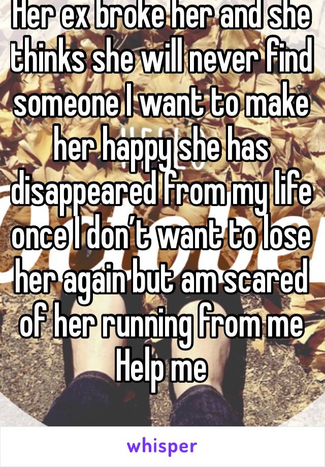 Her ex broke her and she thinks she will never find someone I want to make her happy she has disappeared from my life once I don’t want to lose her again but am scared of her running from me 
Help me