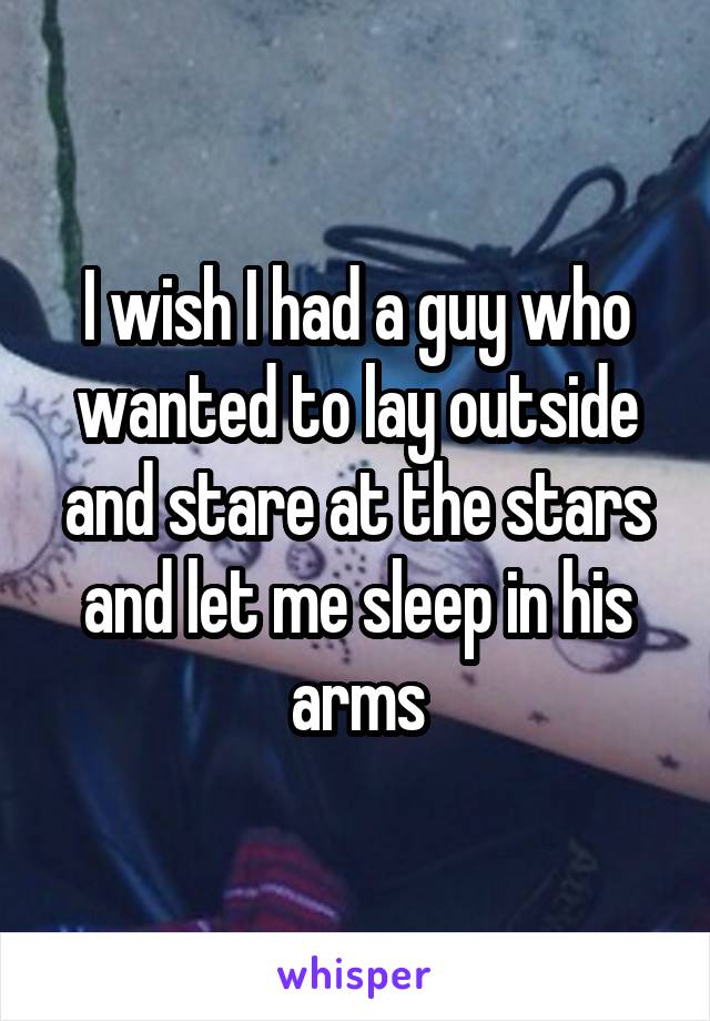 I wish I had a guy who wanted to lay outside and stare at the stars and let me sleep in his arms