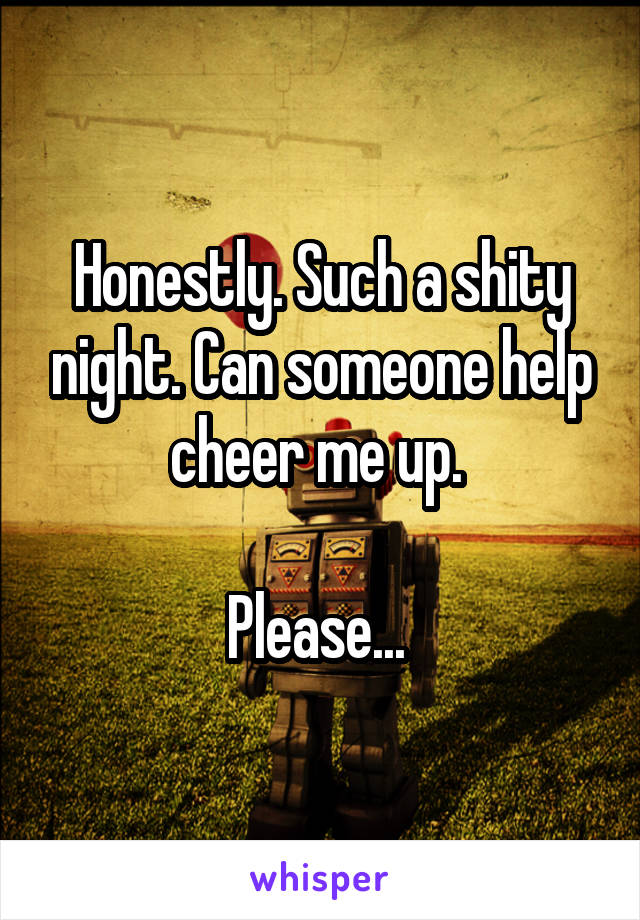 Honestly. Such a shity night. Can someone help cheer me up. 

Please... 