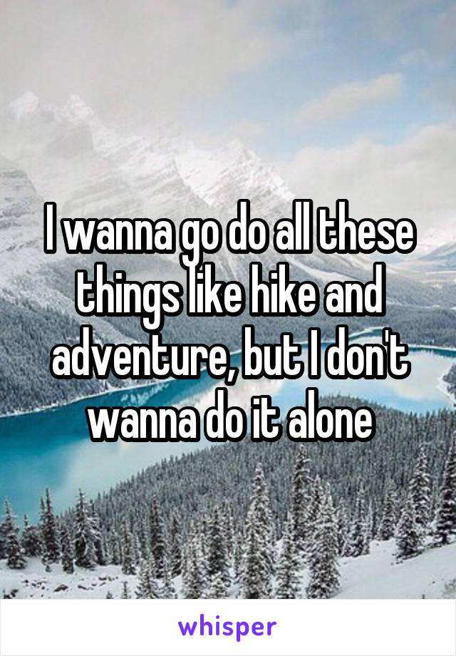 I wanna go do all these things like hike and adventure, but I don't wanna do it alone