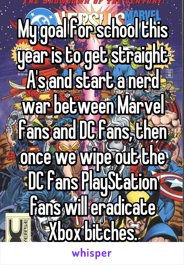 My goal for school this year is to get straight A's and start a nerd war between Marvel fans and DC fans, then once we wipe out the DC fans PlayStation fans will eradicate Xbox bitches.