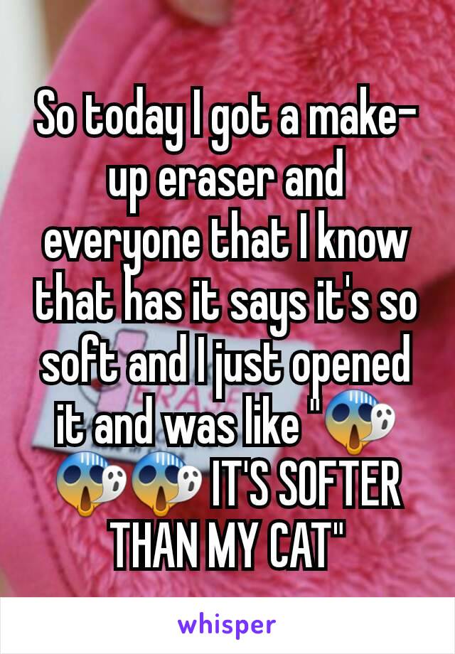 So today I got a make-up eraser and everyone that I know that has it says it's so soft and I just opened it and was like "😱😱😱 IT'S SOFTER THAN MY CAT"