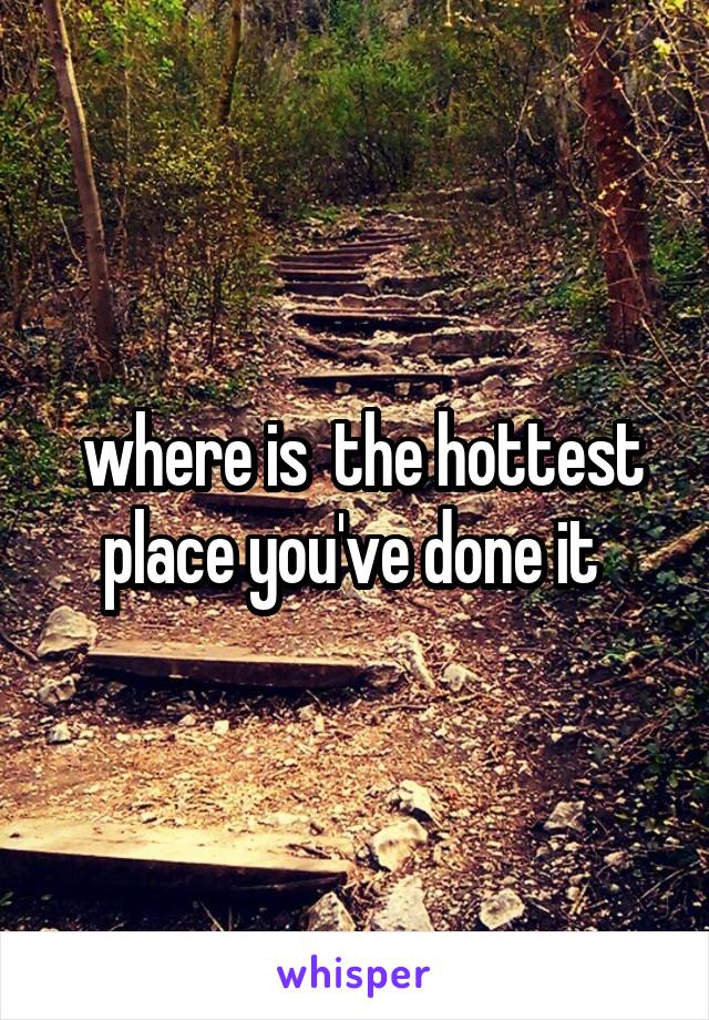  where is  the hottest place you've done it 