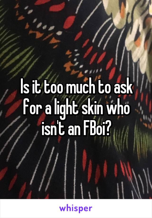 Is it too much to ask for a light skin who isn't an FBoi?