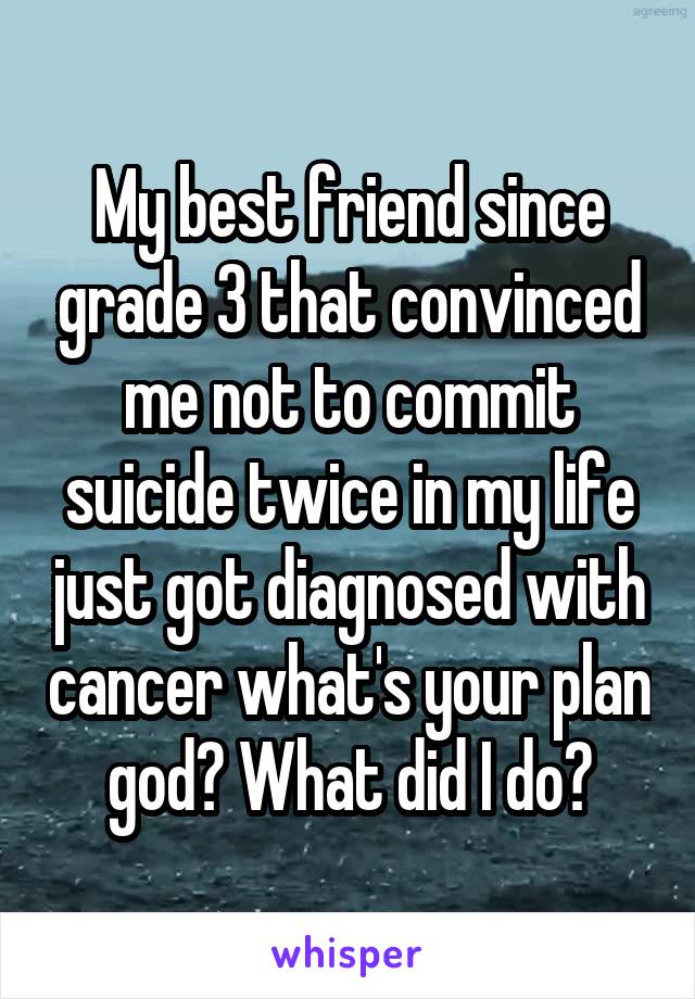 My best friend since grade 3 that convinced me not to commit suicide twice in my life just got diagnosed with cancer what's your plan god? What did I do?