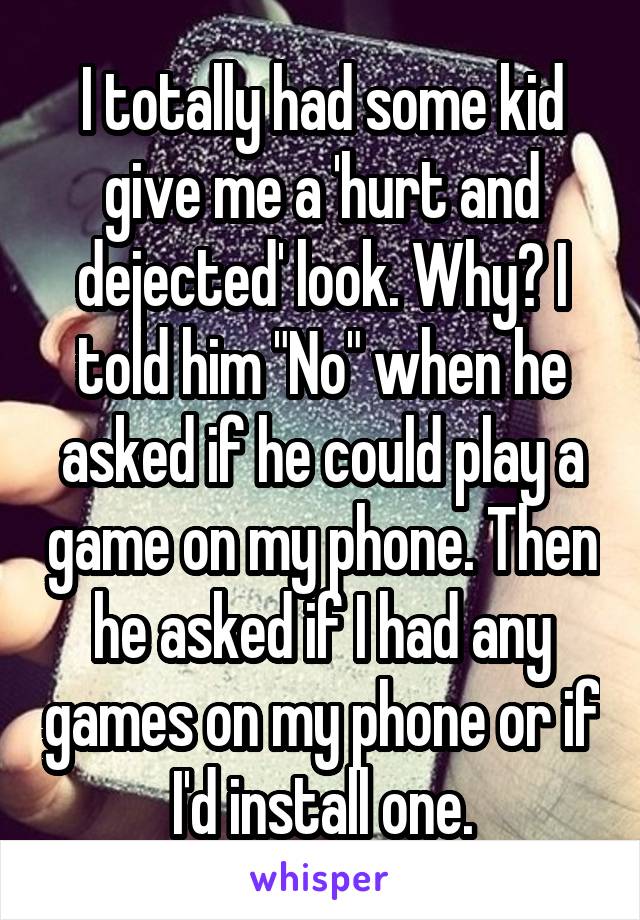 I totally had some kid give me a 'hurt and dejected' look. Why? I told him "No" when he asked if he could play a game on my phone. Then he asked if I had any games on my phone or if I'd install one.