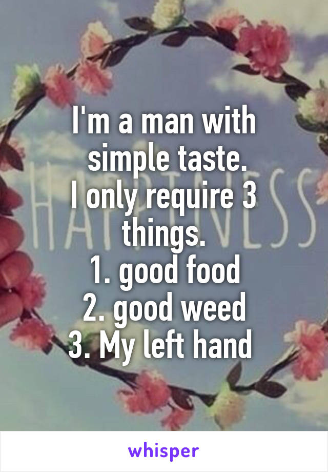 I'm a man with
 simple taste.
I only require 3 things.
1. good food
2. good weed
3. My left hand 