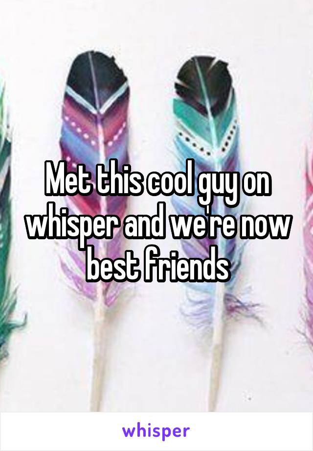 Met this cool guy on whisper and we're now best friends