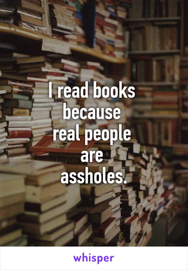 I read books 
because 
real people 
are 
assholes.