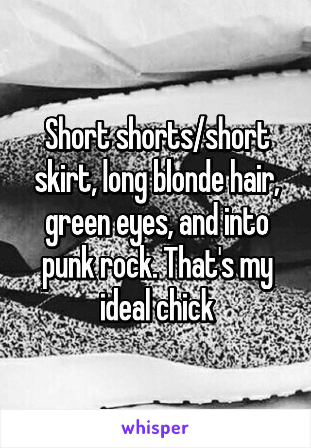 Short shorts/short skirt, long blonde hair, green eyes, and into punk rock. That's my ideal chick