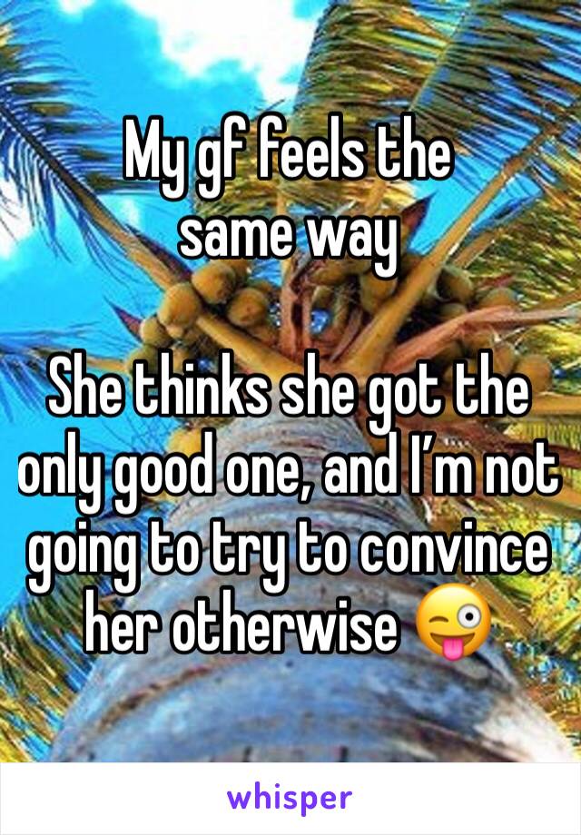 My gf feels the same way

She thinks she got the only good one, and I’m not going to try to convince her otherwise 😜