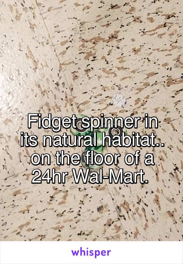 

Fidget spinner in its natural habitat.. on the floor of a 24hr Wal-Mart. 