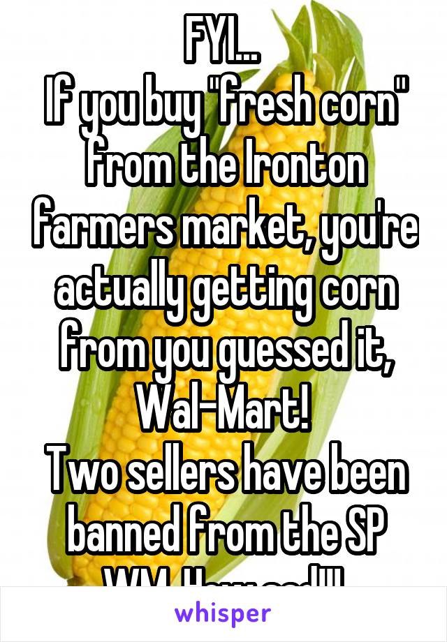 FYI... 
If you buy "fresh corn" from the Ironton farmers market, you're actually getting corn from you guessed it, Wal-Mart! 
Two sellers have been banned from the SP WM. How sad!!! 