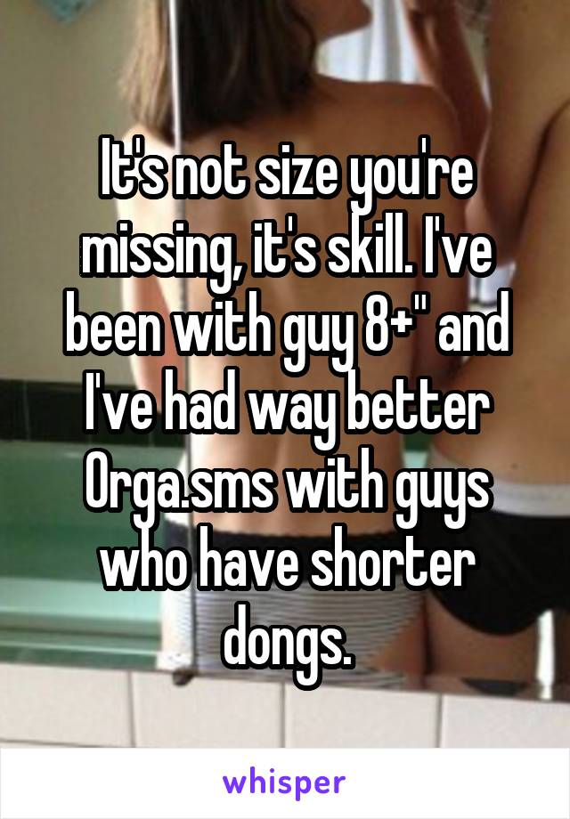 It's not size you're missing, it's skill. I've been with guy 8+" and I've had way better 0rga.sms with guys who have shorter dongs.