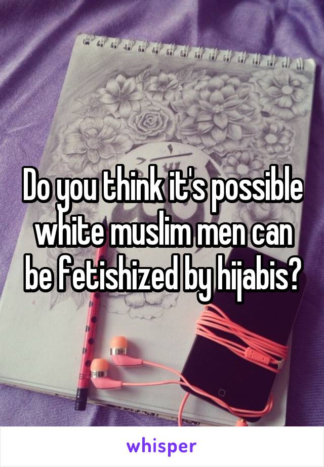 Do you think it's possible white muslim men can be fetishized by hijabis?