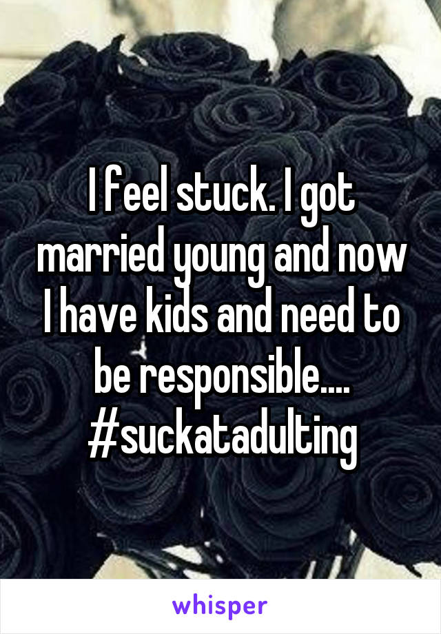 I feel stuck. I got married young and now I have kids and need to be responsible.... #suckatadulting