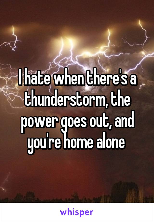 I hate when there's a thunderstorm, the power goes out, and you're home alone 