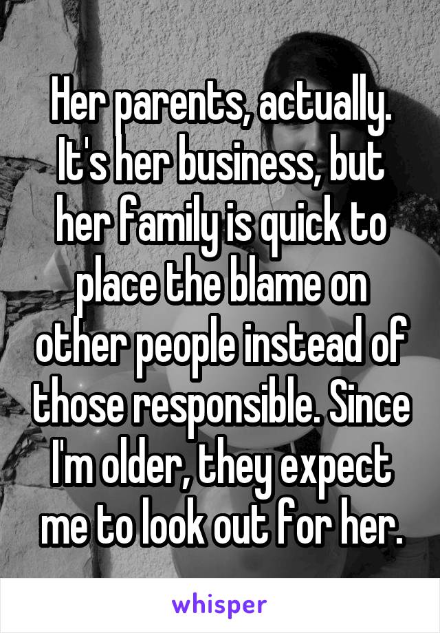 Her parents, actually. It's her business, but her family is quick to place the blame on other people instead of those responsible. Since I'm older, they expect me to look out for her.