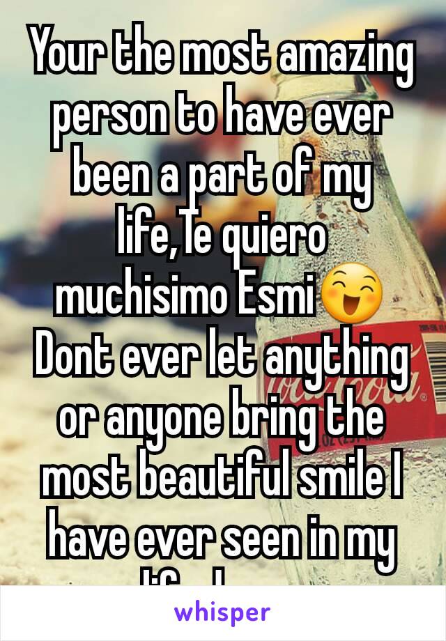 Your the most amazing person to have ever been a part of my life,Te quiero muchisimo Esmi😄
Dont ever let anything or anyone bring the most beautiful smile I have ever seen in my life down.