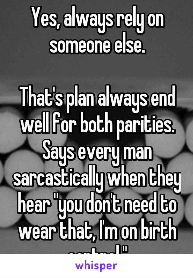 Yes, always rely on someone else.

That's plan always end well for both parities. Says every man sarcastically when they hear "you don't need to wear that, I'm on birth control."