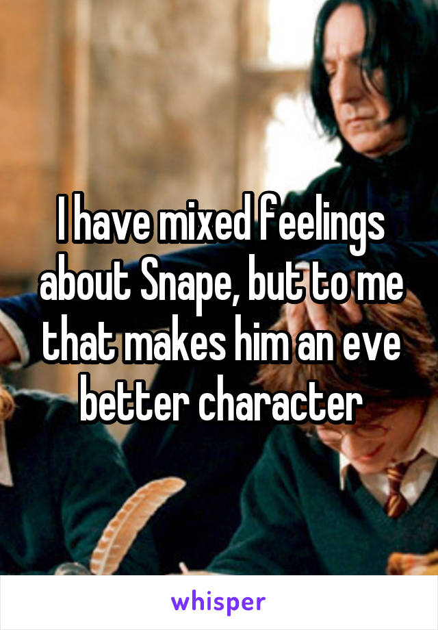 I have mixed feelings about Snape, but to me that makes him an eve better character