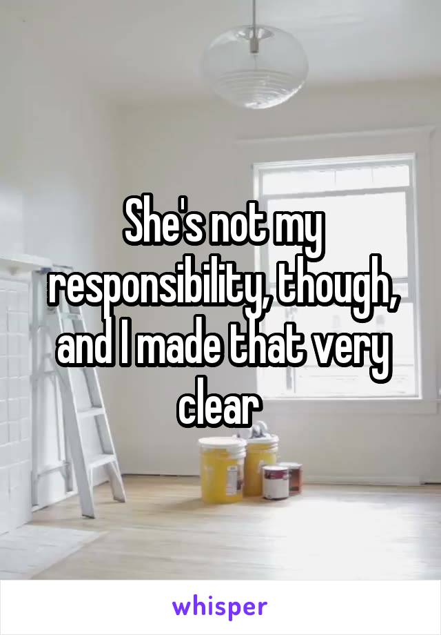 She's not my responsibility, though, and I made that very clear 