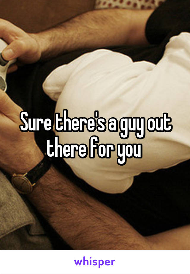 Sure there's a guy out there for you 