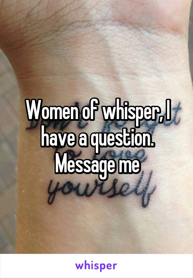 Women of whisper, I have a question. Message me