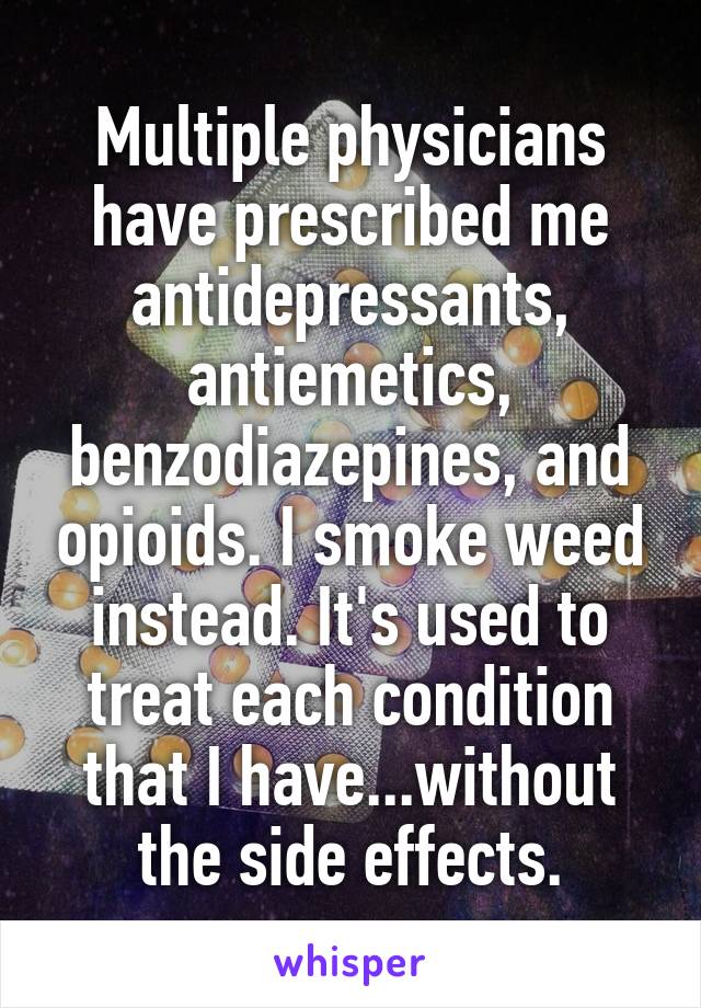 Multiple physicians have prescribed me antidepressants, antiemetics, benzodiazepines, and opioids. I smoke weed instead. It's used to treat each condition that I have...without the side effects.