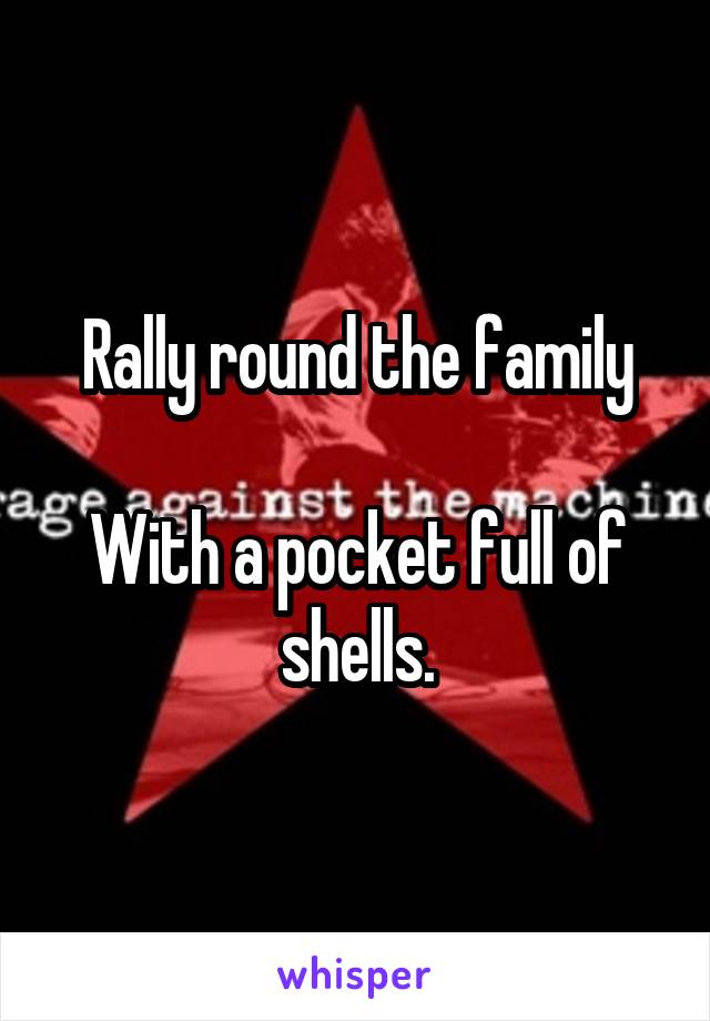 Rally round the family

With a pocket full of shells.