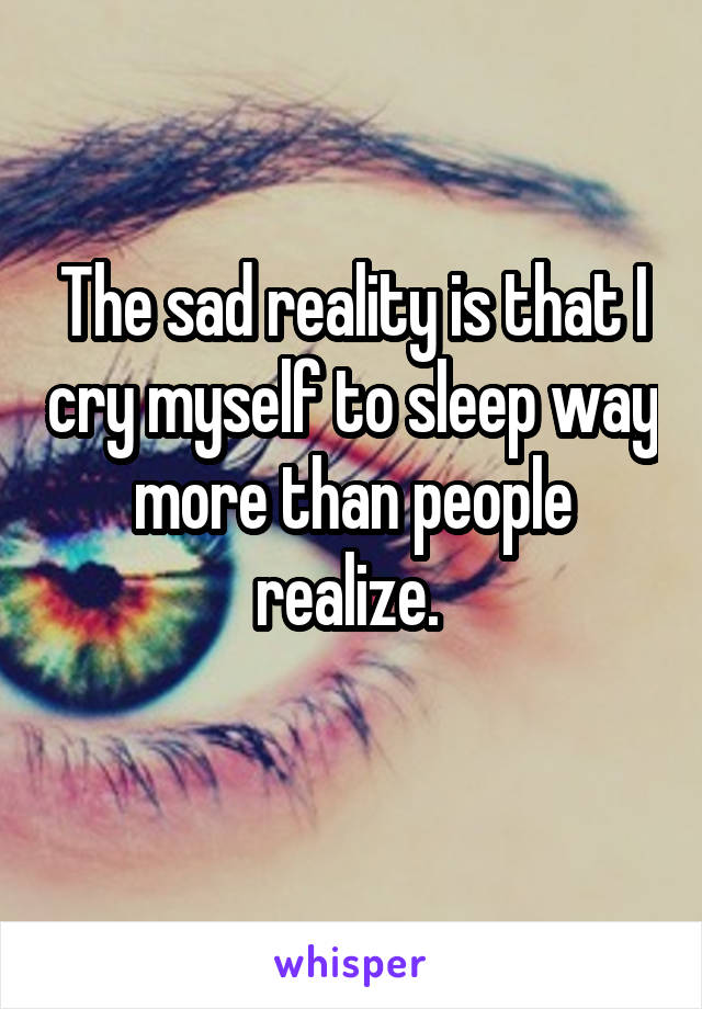 The sad reality is that I cry myself to sleep way more than people realize. 
