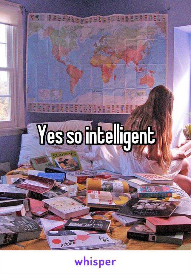 Yes so intelligent