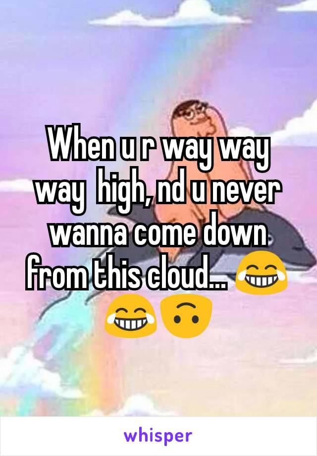 When u r way way way  high, nd u never wanna come down from this cloud... 😂😂🙃