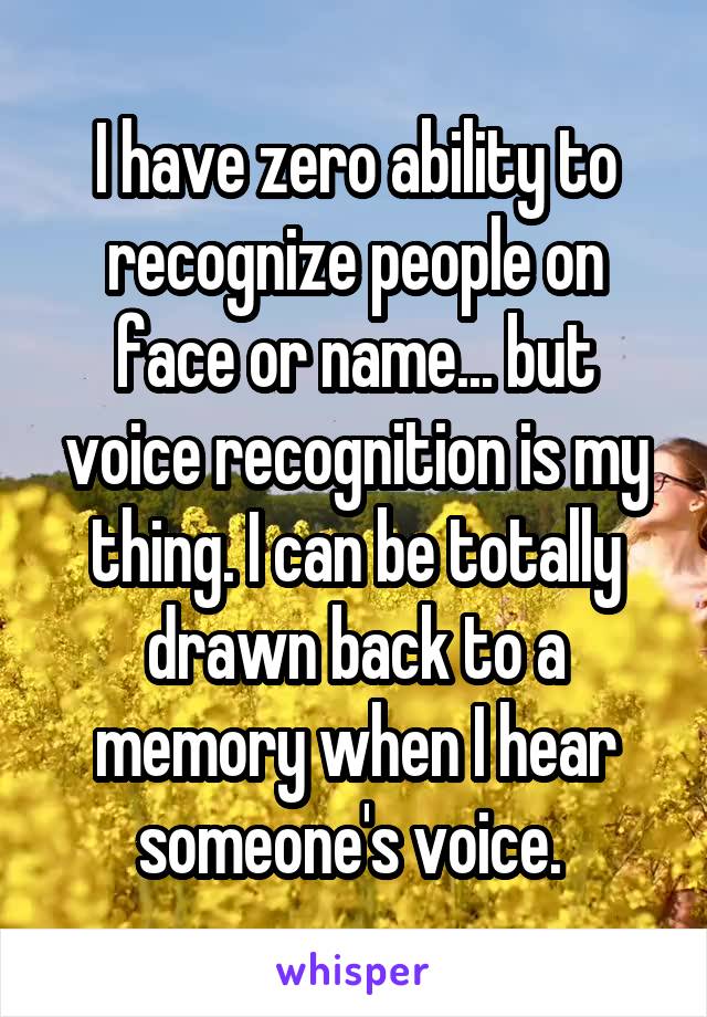 I have zero ability to recognize people on face or name... but voice recognition is my thing. I can be totally drawn back to a memory when I hear someone's voice. 