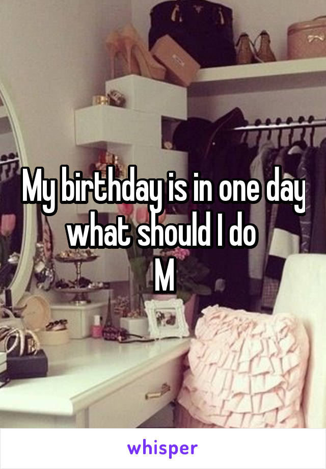 My birthday is in one day what should I do 
M