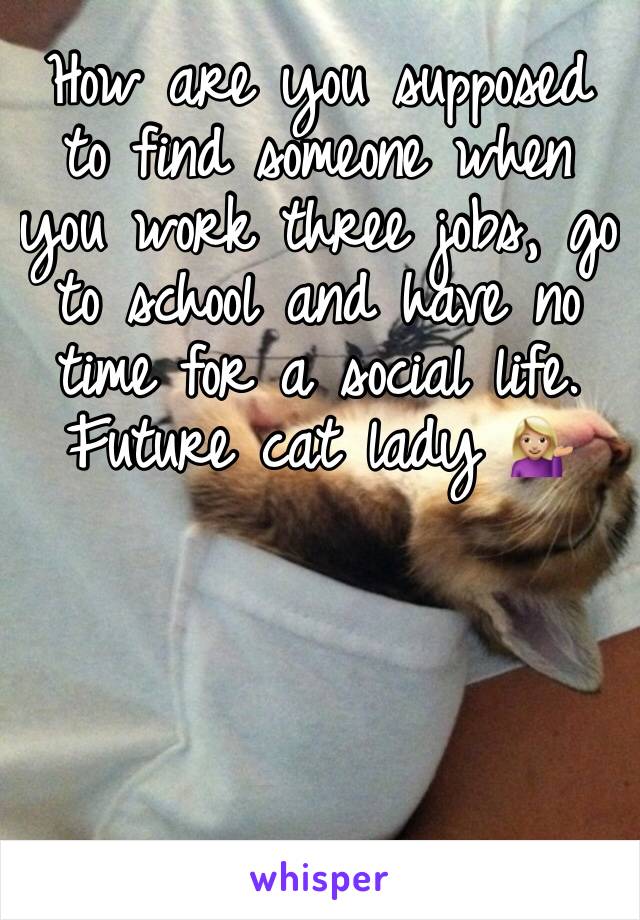 How are you supposed to find someone when you work three jobs, go to school and have no time for a social life. Future cat lady 💁🏼