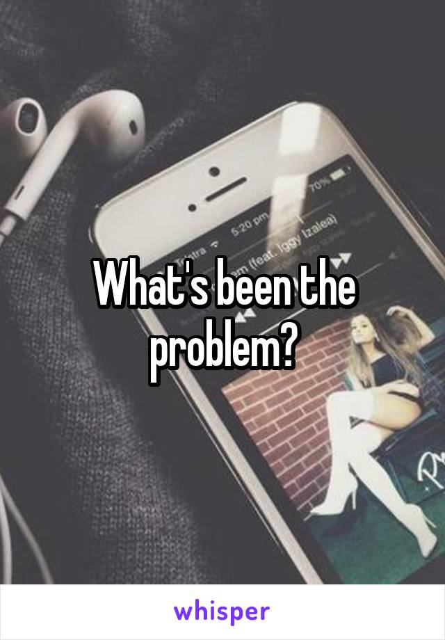 What's been the problem?