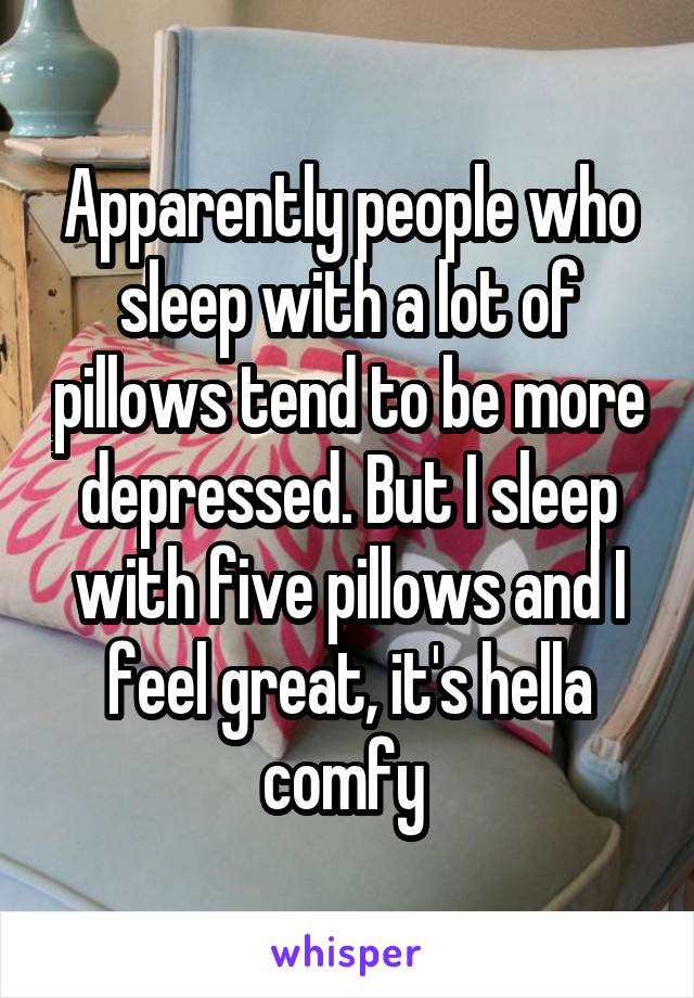 Apparently people who sleep with a lot of pillows tend to be more depressed. But I sleep with five pillows and I feel great, it's hella comfy 