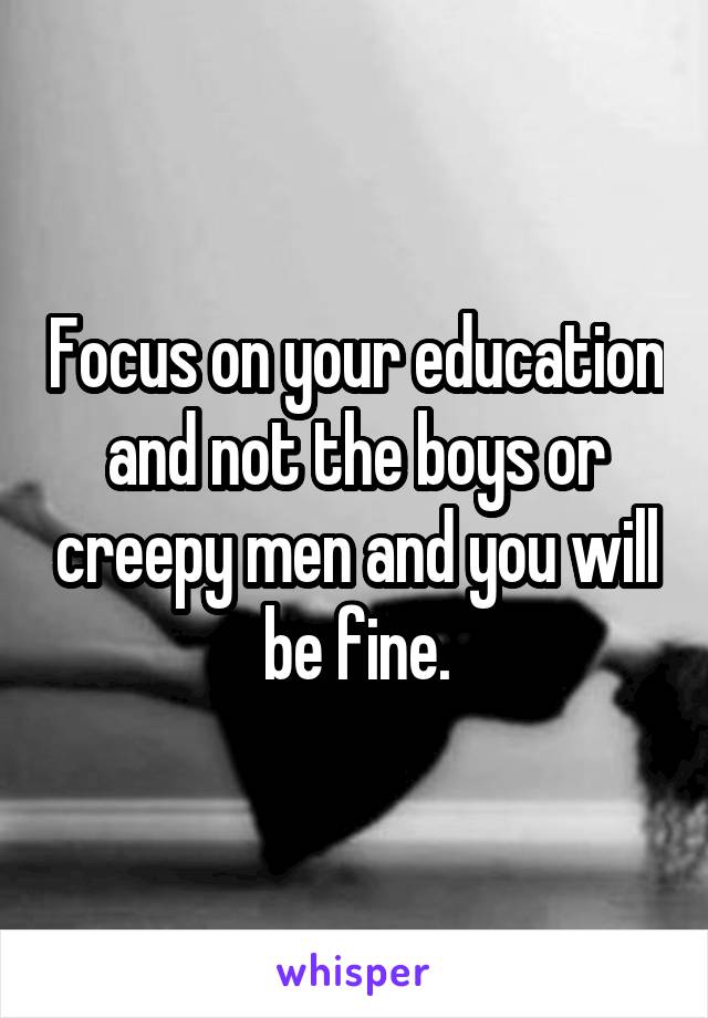 Focus on your education and not the boys or creepy men and you will be fine.