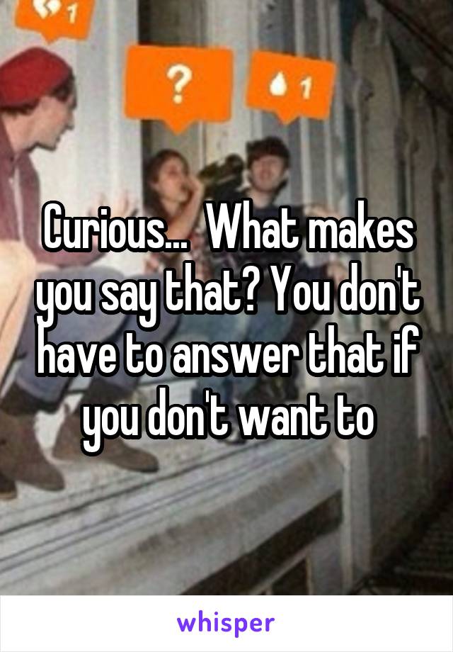 Curious...  What makes you say that? You don't have to answer that if you don't want to