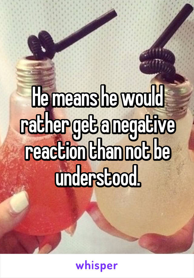 He means he would rather get a negative reaction than not be understood.