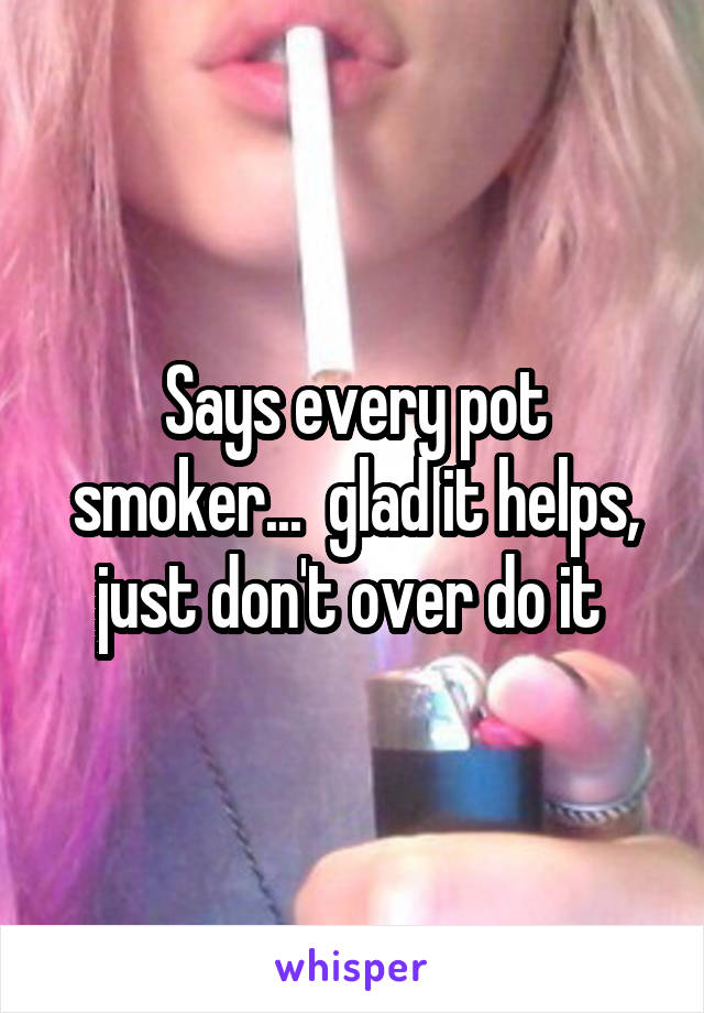 Says every pot smoker...  glad it helps, just don't over do it 