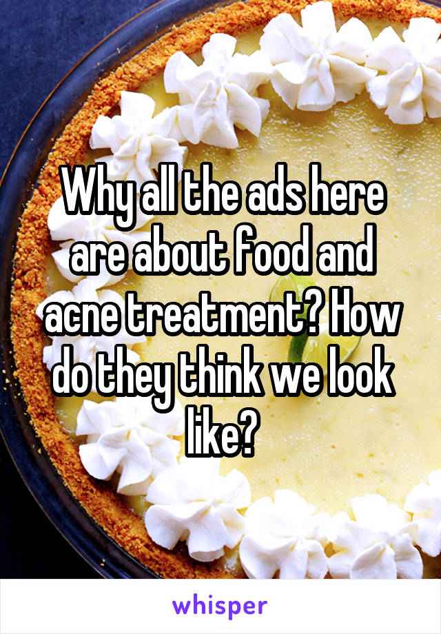 Why all the ads here are about food and acne treatment? How do they think we look like?