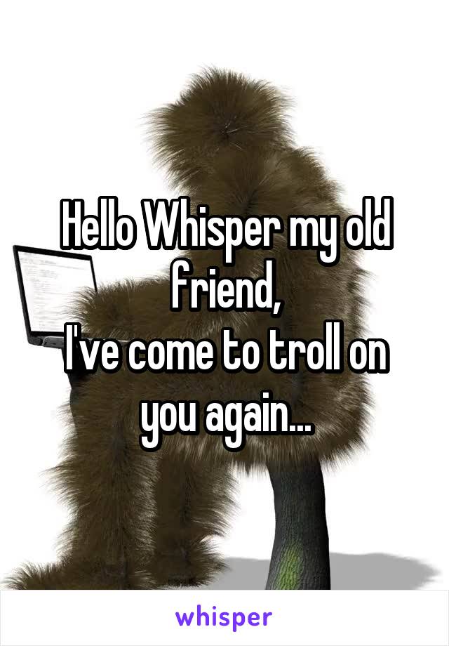 Hello Whisper my old friend,
I've come to troll on you again...