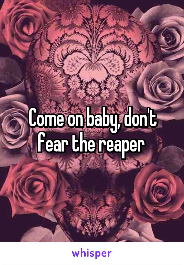 Come on baby, don't fear the reaper 