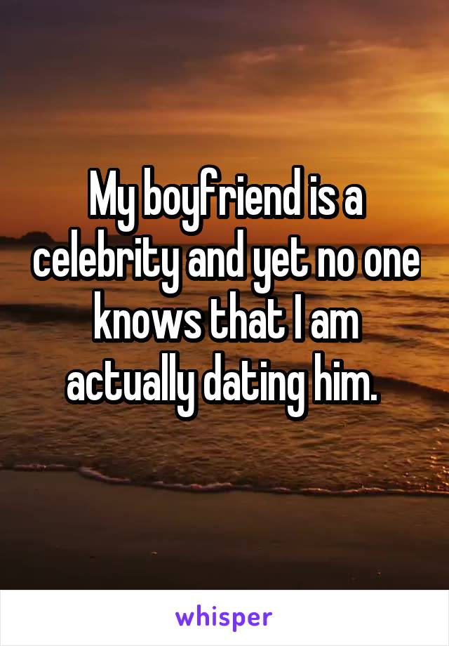 My boyfriend is a celebrity and yet no one knows that I am actually dating him. 
