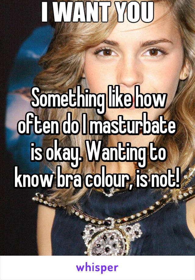 Something like how often do I masturbate  is okay. Wanting to know bra colour, is not! 