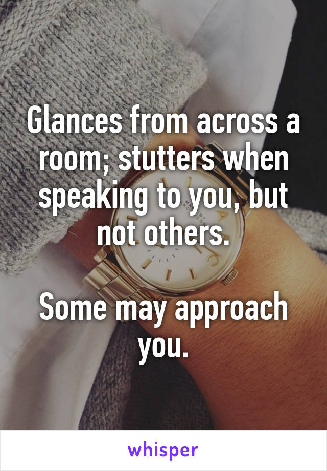 Glances from across a room; stutters when speaking to you, but not others.

Some may approach you.